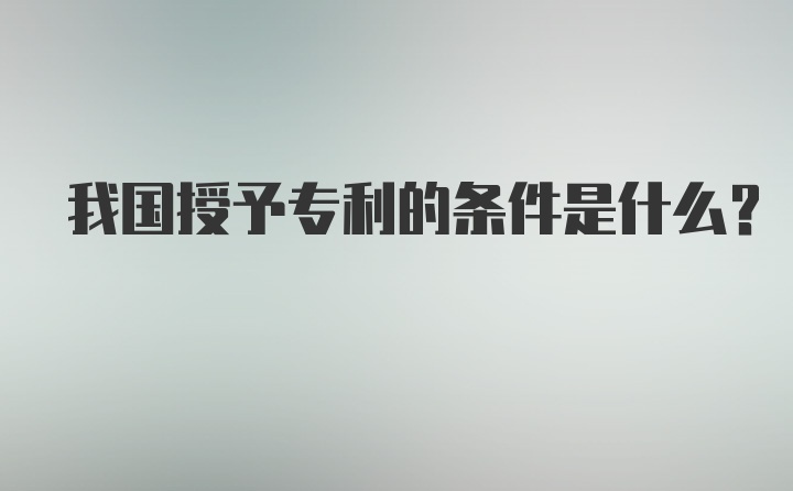 我国授予专利的条件是什么？