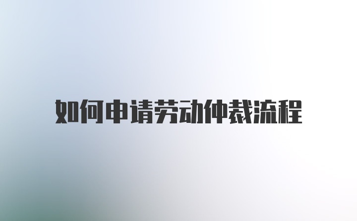 如何申请劳动仲裁流程