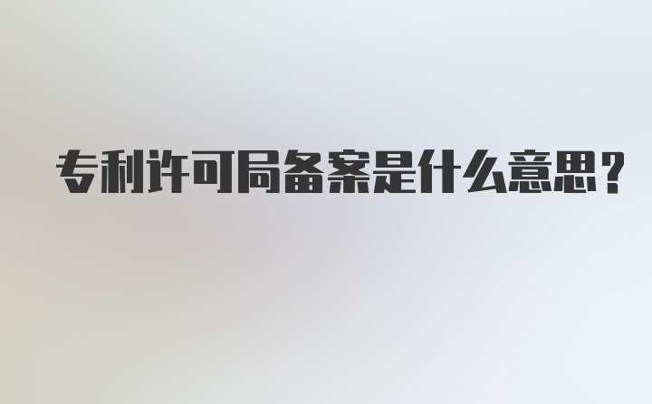 专利许可局备案是什么意思？