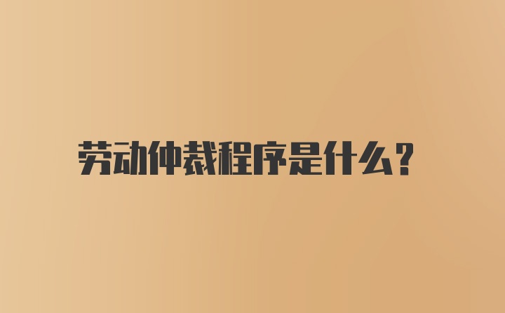 劳动仲裁程序是什么？