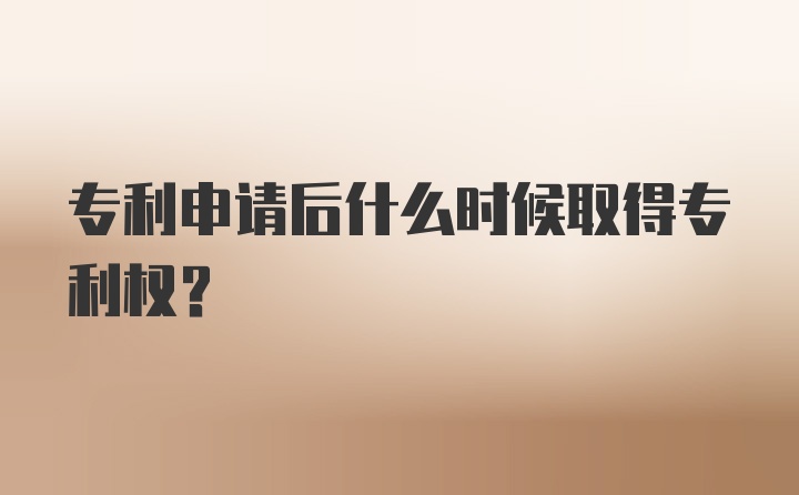 专利申请后什么时候取得专利权?