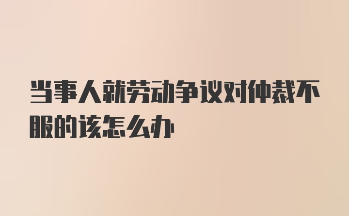 当事人就劳动争议对仲裁不服的该怎么办