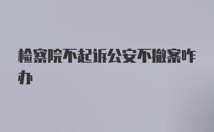 检察院不起诉公安不撤案咋办