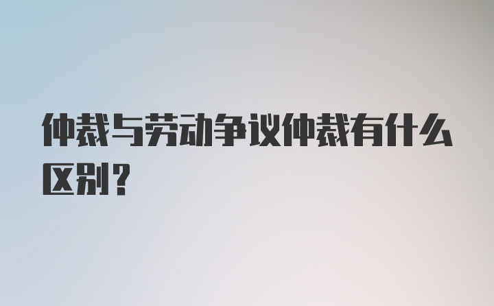 仲裁与劳动争议仲裁有什么区别?