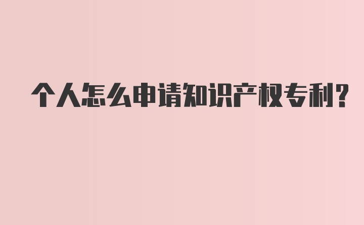 个人怎么申请知识产权专利？