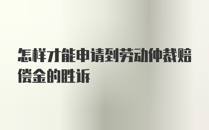 怎样才能申请到劳动仲裁赔偿金的胜诉