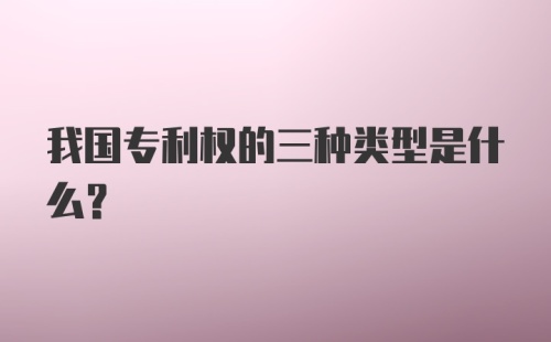 我国专利权的三种类型是什么?