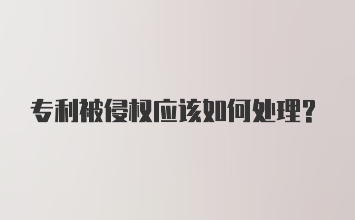 专利被侵权应该如何处理？