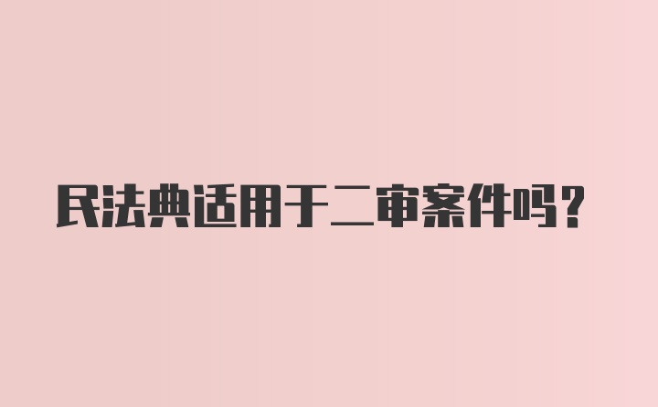 民法典适用于二审案件吗？