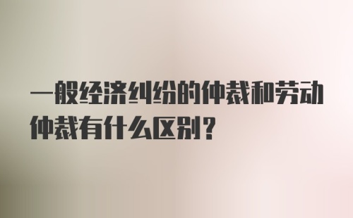 一般经济纠纷的仲裁和劳动仲裁有什么区别？