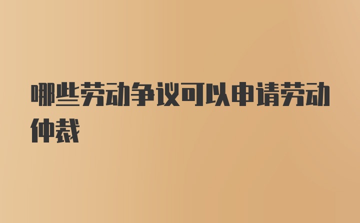 哪些劳动争议可以申请劳动仲裁