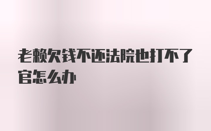 老赖欠钱不还法院也打不了官怎么办