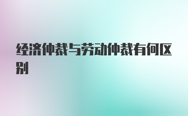 经济仲裁与劳动仲裁有何区别