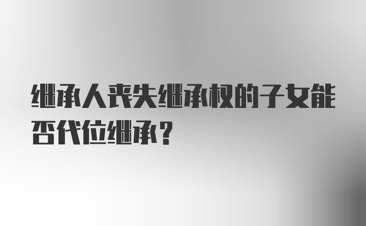 继承人丧失继承权的子女能否代位继承？