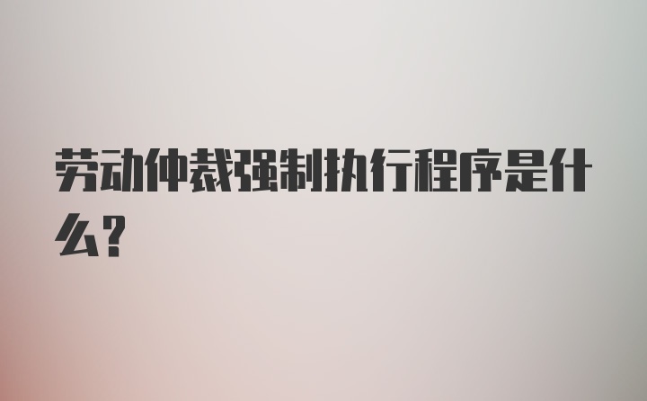 劳动仲裁强制执行程序是什么？