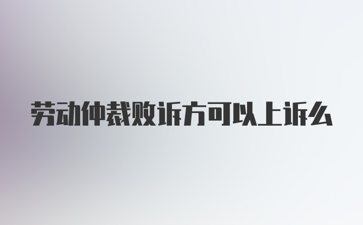 劳动仲裁败诉方可以上诉么