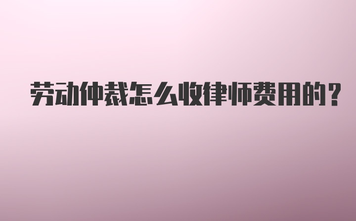 劳动仲裁怎么收律师费用的？