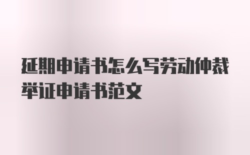 延期申请书怎么写劳动仲裁举证申请书范文