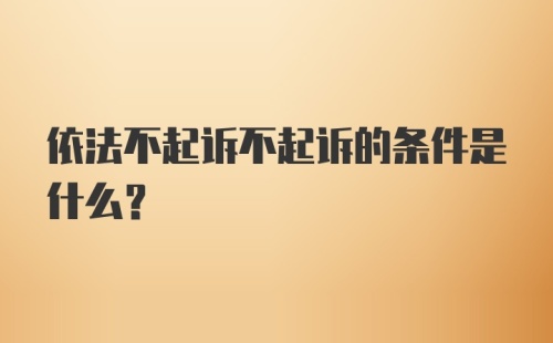 依法不起诉不起诉的条件是什么？