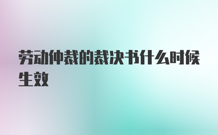 劳动仲裁的裁决书什么时候生效