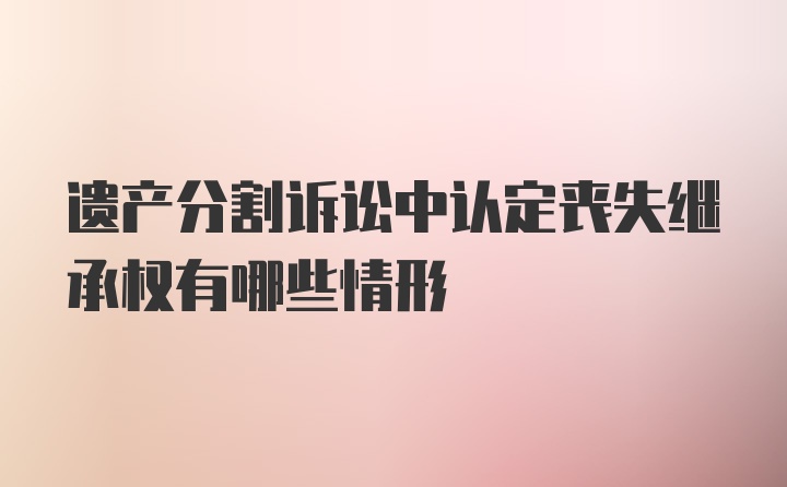 遗产分割诉讼中认定丧失继承权有哪些情形