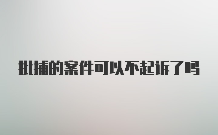 批捕的案件可以不起诉了吗