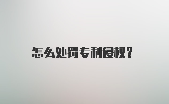 怎么处罚专利侵权？