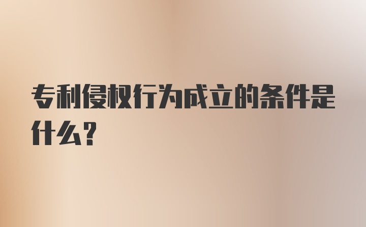 专利侵权行为成立的条件是什么?