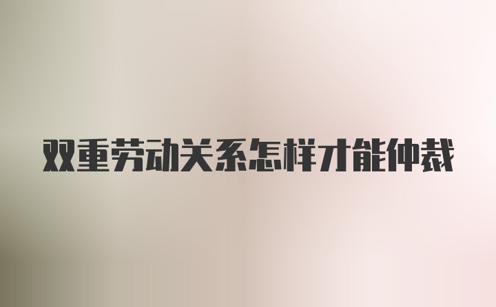 双重劳动关系怎样才能仲裁