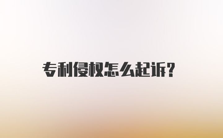 专利侵权怎么起诉？