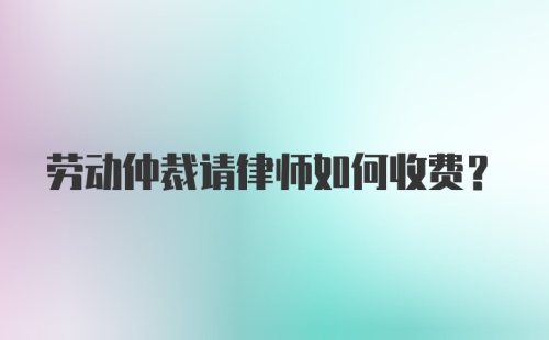 劳动仲裁请律师如何收费？