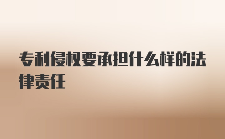 专利侵权要承担什么样的法律责任