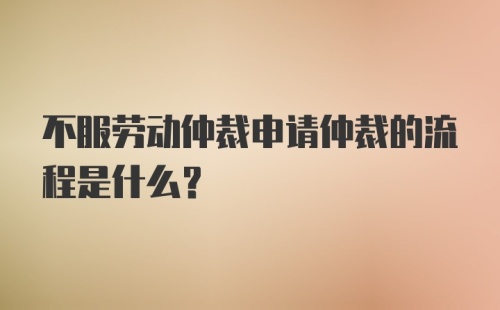 不服劳动仲裁申请仲裁的流程是什么？