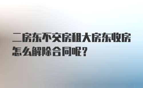 二房东不交房租大房东收房怎么解除合同呢？