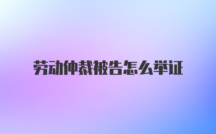 劳动仲裁被告怎么举证