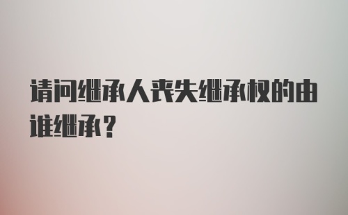 请问继承人丧失继承权的由谁继承？