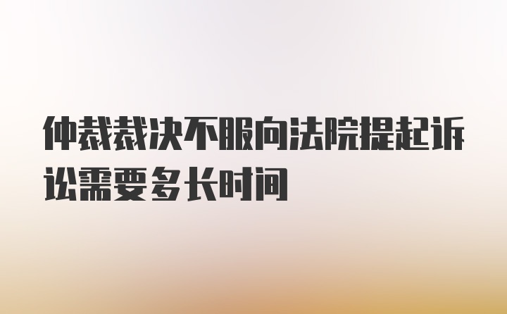 仲裁裁决不服向法院提起诉讼需要多长时间