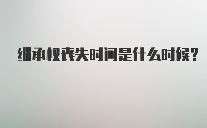 继承权丧失时间是什么时候？