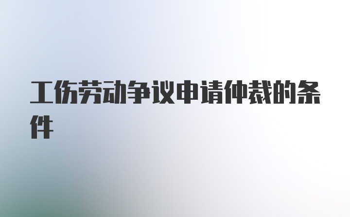 工伤劳动争议申请仲裁的条件