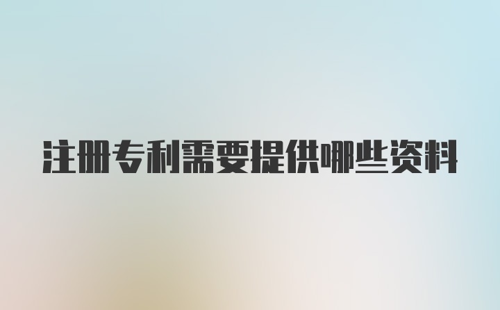 注册专利需要提供哪些资料