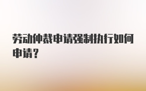 劳动仲裁申请强制执行如何申请？