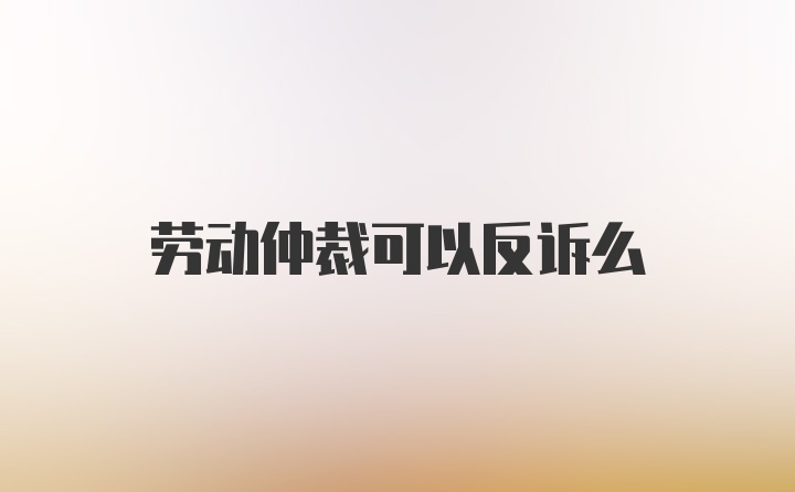 劳动仲裁可以反诉么