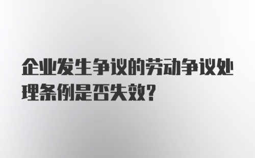 企业发生争议的劳动争议处理条例是否失效？