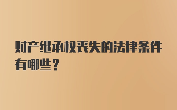 财产继承权丧失的法律条件有哪些？