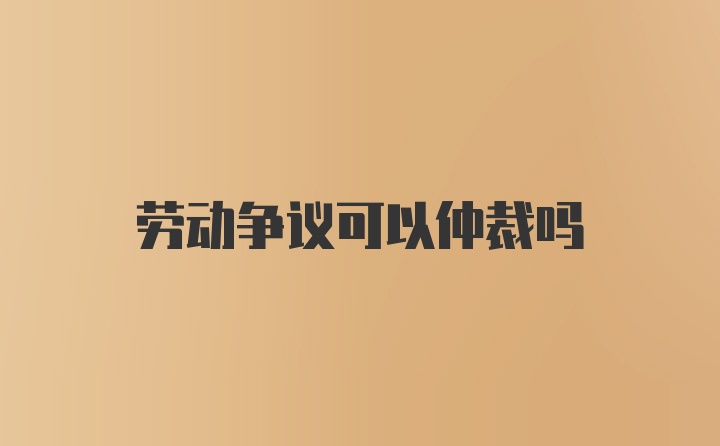 劳动争议可以仲裁吗