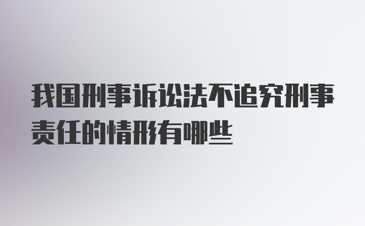 我国刑事诉讼法不追究刑事责任的情形有哪些