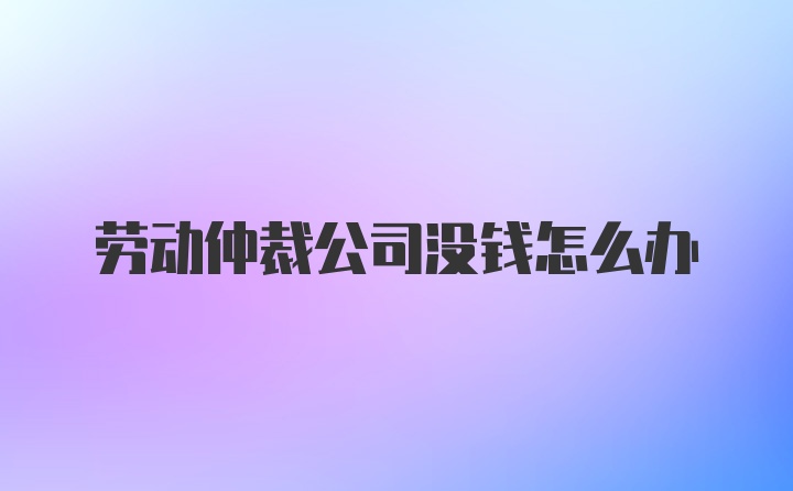 劳动仲裁公司没钱怎么办