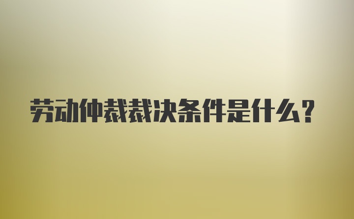 劳动仲裁裁决条件是什么？