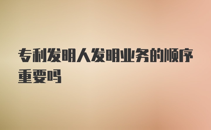 专利发明人发明业务的顺序重要吗