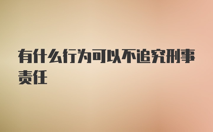 有什么行为可以不追究刑事责任